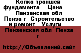 Копка траншей, фундамента. › Цена ­ 100 - Пензенская обл., Пенза г. Строительство и ремонт » Услуги   . Пензенская обл.,Пенза г.